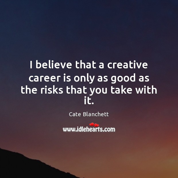 I believe that a creative career is only as good as the risks that you take with it. Cate Blanchett Picture Quote