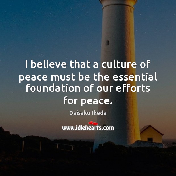 I believe that a culture of peace must be the essential foundation Daisaku Ikeda Picture Quote