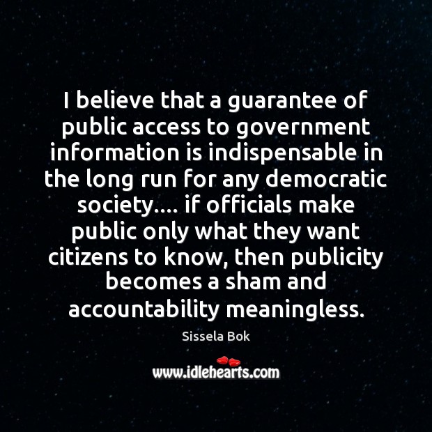 I believe that a guarantee of public access to government information is Sissela Bok Picture Quote