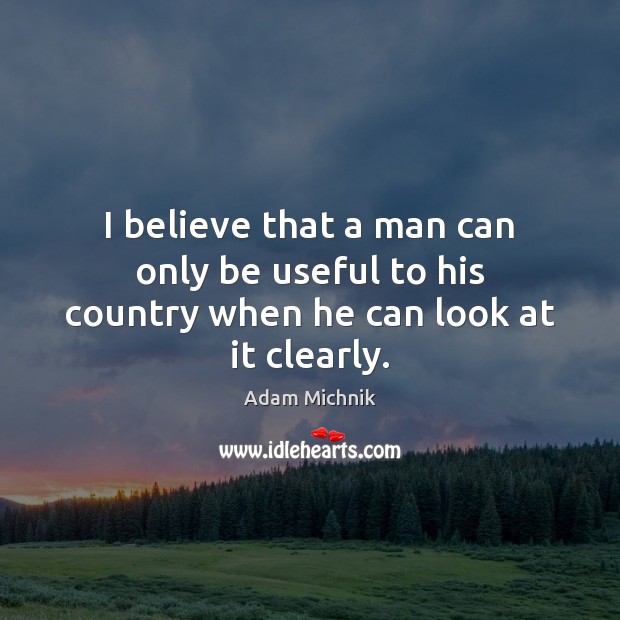 I believe that a man can only be useful to his country when he can look at it clearly. Adam Michnik Picture Quote