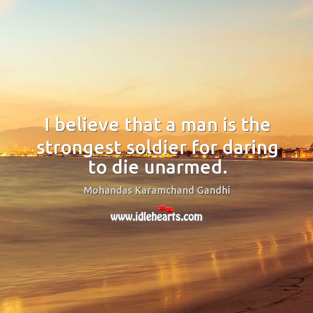I believe that a man is the strongest soldier for daring to die unarmed. Mohandas Karamchand Gandhi Picture Quote
