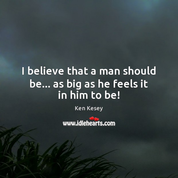 I believe that a man should be… as big as he feels it in him to be! Ken Kesey Picture Quote