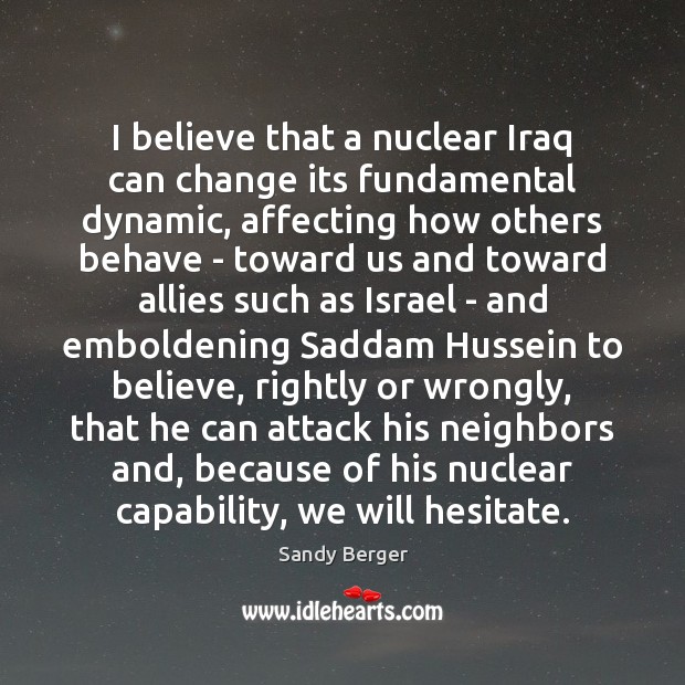 I believe that a nuclear Iraq can change its fundamental dynamic, affecting Sandy Berger Picture Quote