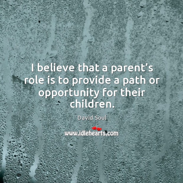I believe that a parent’s role is to provide a path or opportunity for their children. David Soul Picture Quote