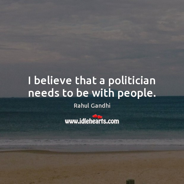 I believe that a politician needs to be with people. Rahul Gandhi Picture Quote