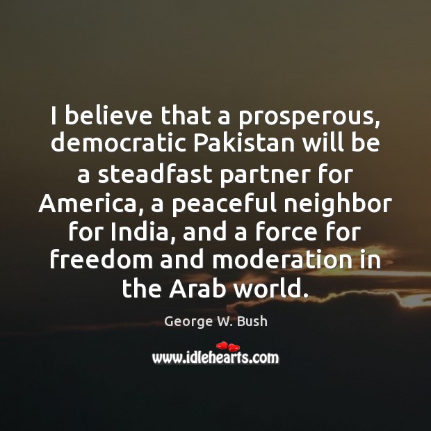 I believe that a prosperous, democratic Pakistan will be a steadfast partner George W. Bush Picture Quote