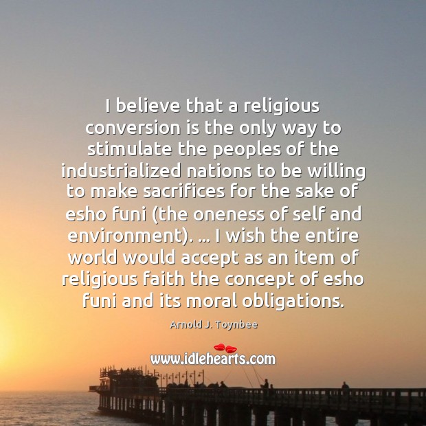 I believe that a religious conversion is the only way to stimulate Arnold J. Toynbee Picture Quote