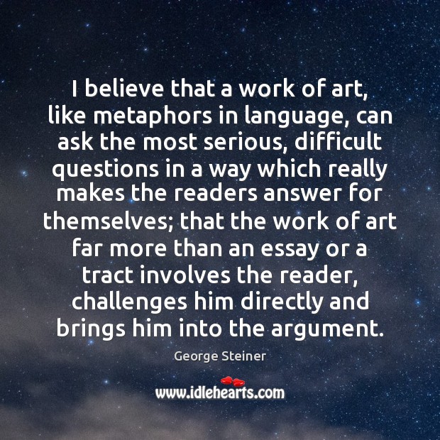 I believe that a work of art, like metaphors in language, can George Steiner Picture Quote