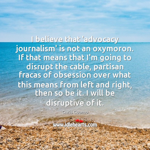 I believe that ‘advocacy journalism’ is not an oxymoron. If that means Chris Cuomo Picture Quote
