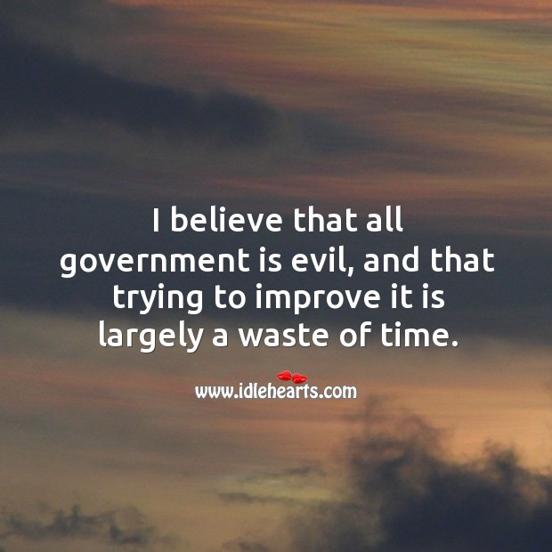 I believe that all government is evil, and that trying to improve it is largely a waste of time. Image