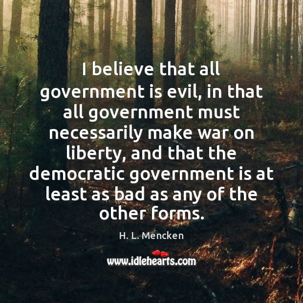 I believe that all government is evil, in that all government must H. L. Mencken Picture Quote
