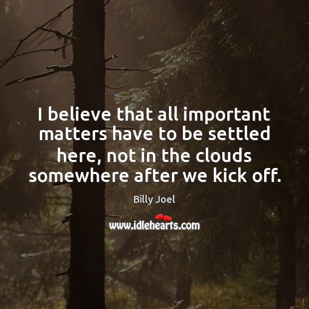 I believe that all important matters have to be settled here, not Billy Joel Picture Quote