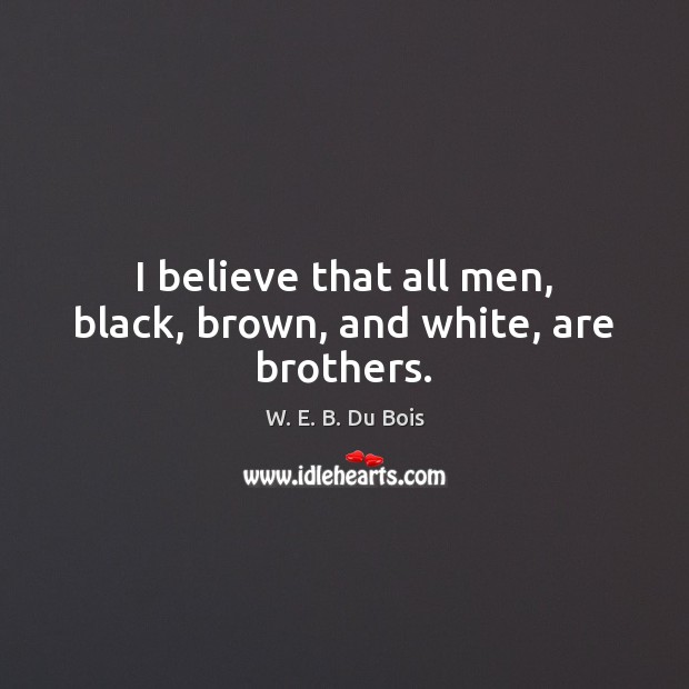 I believe that all men, black, brown, and white, are brothers. W. E. B. Du Bois Picture Quote