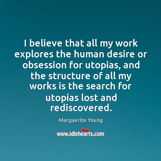 I believe that all my work explores the human desire or obsession for utopias Marguerite Young Picture Quote