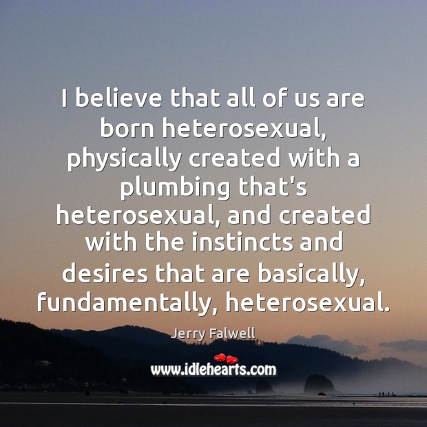 I believe that all of us are born heterosexual, physically created with Jerry Falwell Picture Quote