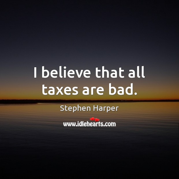 I believe that all taxes are bad. Stephen Harper Picture Quote