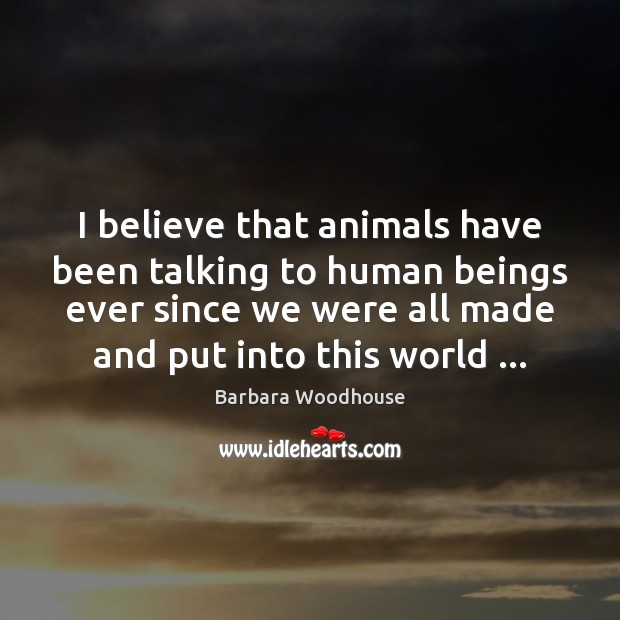 I believe that animals have been talking to human beings ever since Barbara Woodhouse Picture Quote