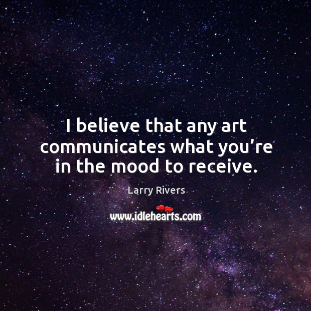 I believe that any art communicates what you’re in the mood to receive. Larry Rivers Picture Quote