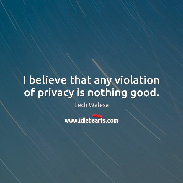 I believe that any violation of privacy is nothing good. Lech Walesa Picture Quote
