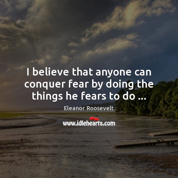 I believe that anyone can conquer fear by doing the things he fears to do … Eleanor Roosevelt Picture Quote