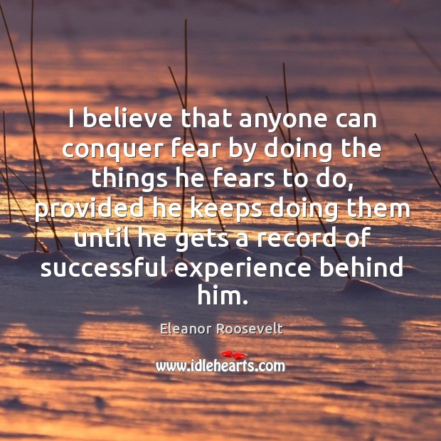 I believe that anyone can conquer fear by doing the things he fears to do Eleanor Roosevelt Picture Quote