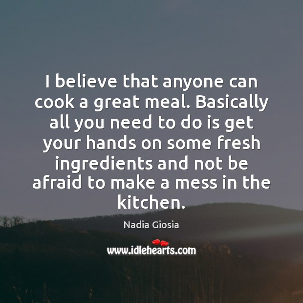 I believe that anyone can cook a great meal. Basically all you Nadia Giosia Picture Quote