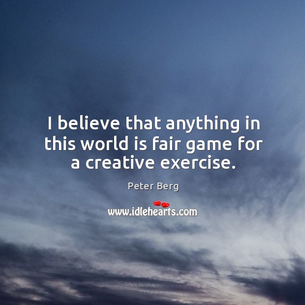 I believe that anything in this world is fair game for a creative exercise. Peter Berg Picture Quote