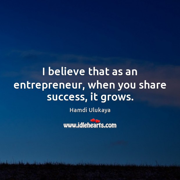 I believe that as an entrepreneur, when you share success, it grows. Image
