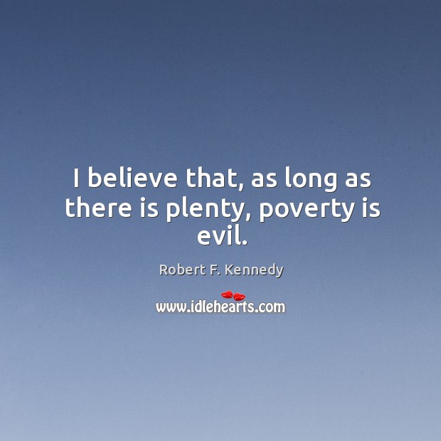 I believe that, as long as there is plenty, poverty is evil. Robert F. Kennedy Picture Quote