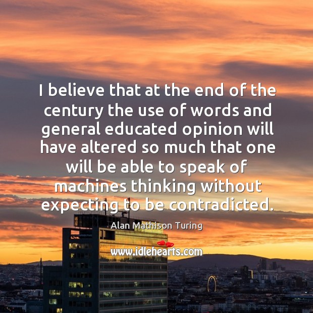 I believe that at the end of the century the use of words and general educated opinion Alan Mathison Turing Picture Quote