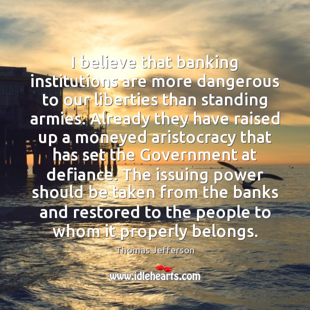 I believe that banking institutions are more dangerous to our liberties than Thomas Jefferson Picture Quote