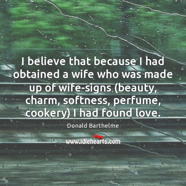 I believe that because I had obtained a wife who was made Donald Barthelme Picture Quote