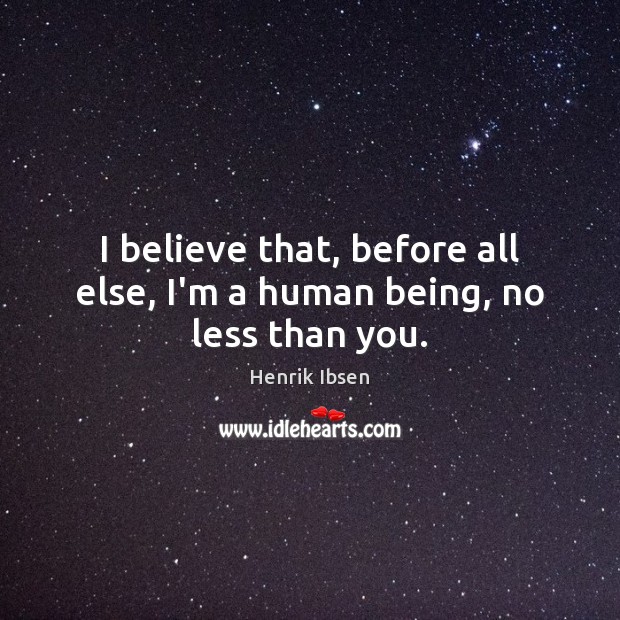 I believe that, before all else, I’m a human being, no less than you. Henrik Ibsen Picture Quote