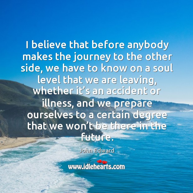 I believe that before anybody makes the journey to the other side, we have to know on John Edward Picture Quote