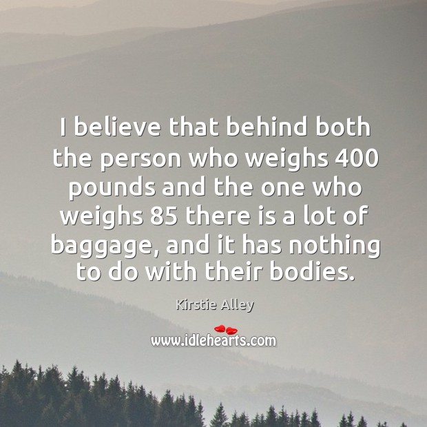 I believe that behind both the person who weighs 400 pounds and the one who weighs 85 there is a lot of baggage Kirstie Alley Picture Quote