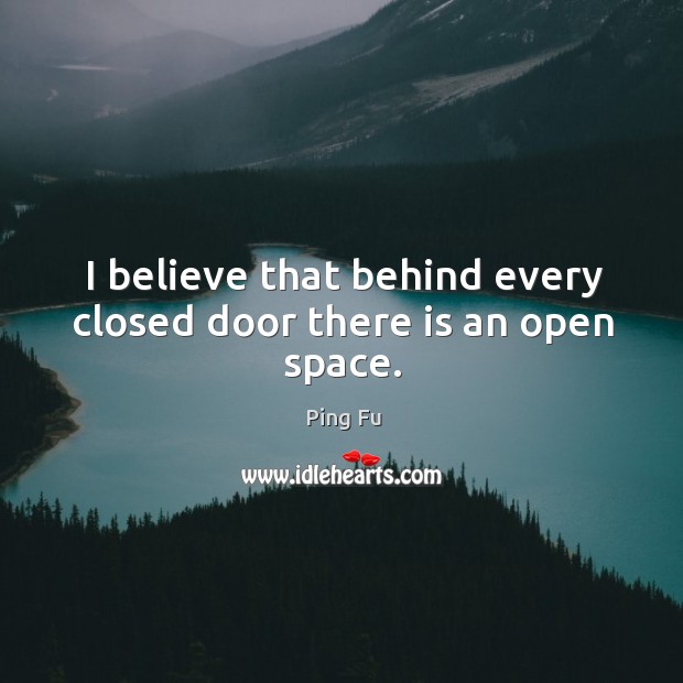 I believe that behind every closed door there is an open space. Ping Fu Picture Quote