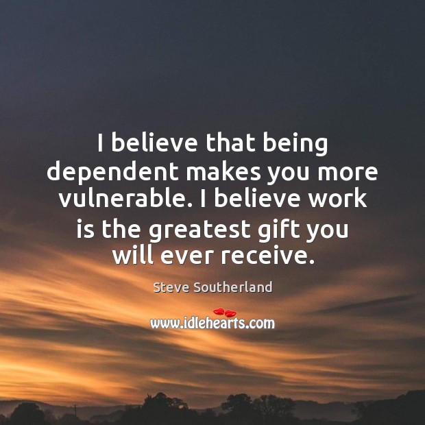 I believe that being dependent makes you more vulnerable. I believe work Image