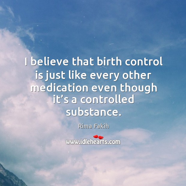 I believe that birth control is just like every other medication even though it’s a controlled substance. Rima Fakih Picture Quote
