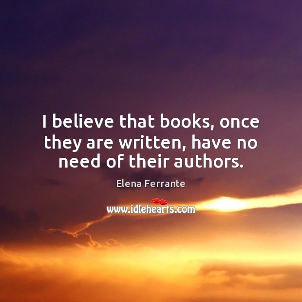 I believe that books, once they are written, have no need of their authors. Elena Ferrante Picture Quote