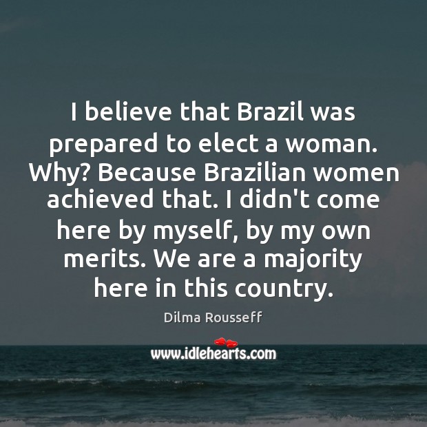 I believe that Brazil was prepared to elect a woman. Why? Because Dilma Rousseff Picture Quote