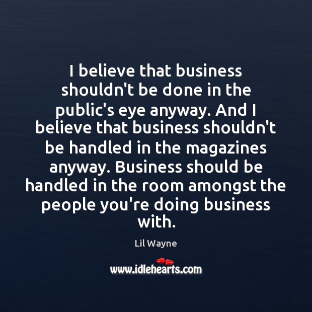 I believe that business shouldn’t be done in the public’s eye anyway. Lil Wayne Picture Quote