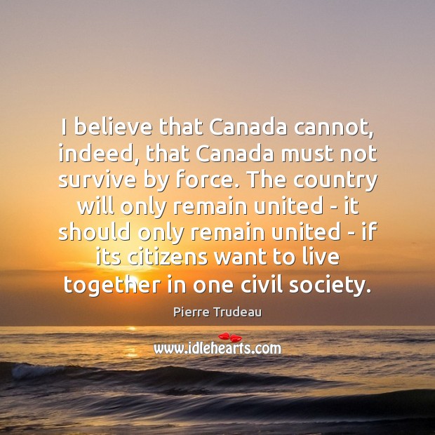 I believe that Canada cannot, indeed, that Canada must not survive by Pierre Trudeau Picture Quote