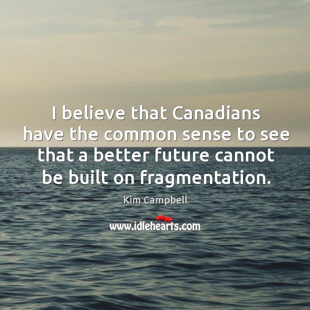 I believe that canadians have the common sense to see that a better future cannot be built on fragmentation. Image