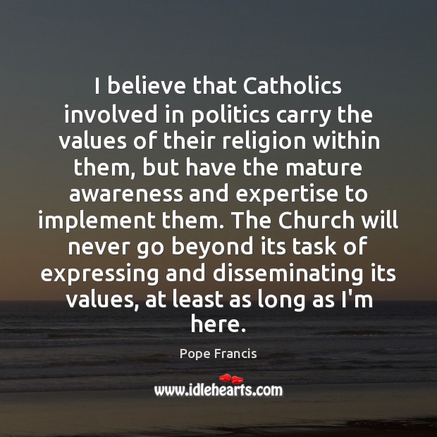 I believe that Catholics involved in politics carry the values of their Pope Francis Picture Quote