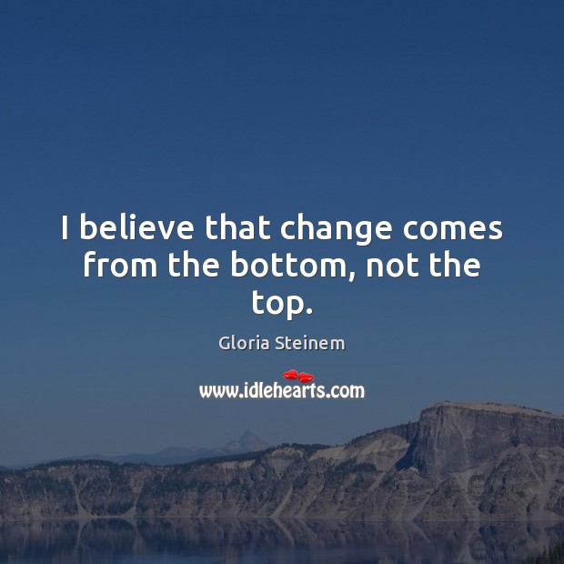 I believe that change comes from the bottom, not the top. Gloria Steinem Picture Quote