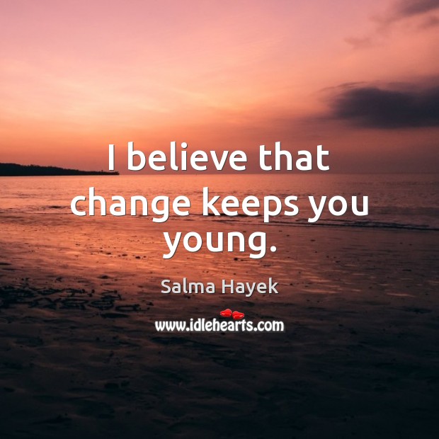 I believe that change keeps you young. Salma Hayek Picture Quote