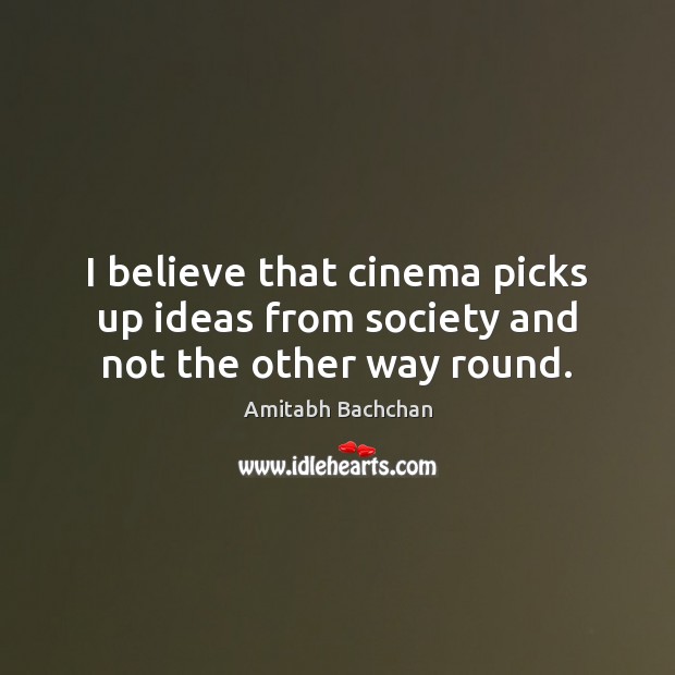 I believe that cinema picks up ideas from society and not the other way round. Amitabh Bachchan Picture Quote