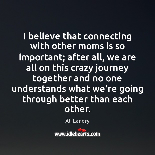 I believe that connecting with other moms is so important; after all, Ali Landry Picture Quote