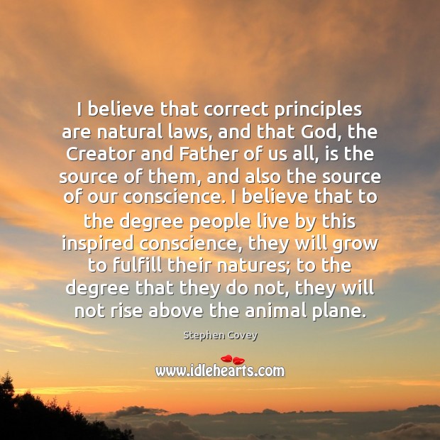 I believe that correct principles are natural laws, and that God, the Stephen Covey Picture Quote