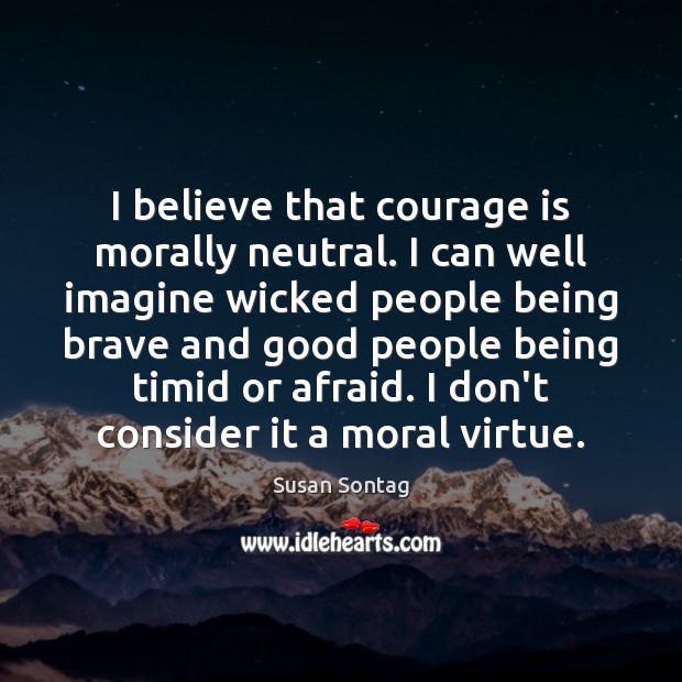 I believe that courage is morally neutral. I can well imagine wicked Susan Sontag Picture Quote